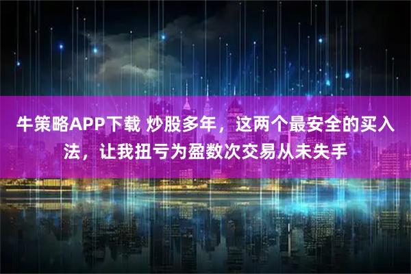 牛策略APP下载 炒股多年,这两个最安全的买入法,让我扭亏为盈数次交易从未失手