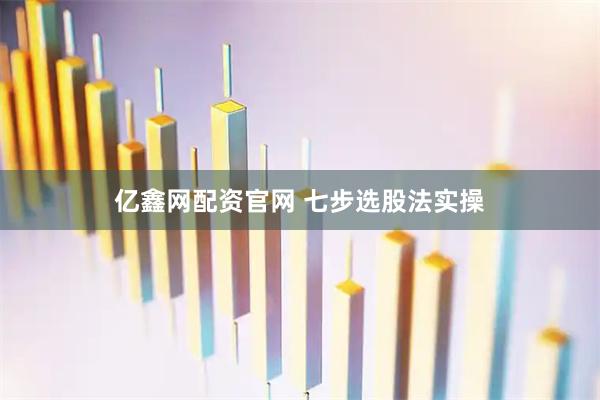 亿鑫网配资官网 七步选股法实操