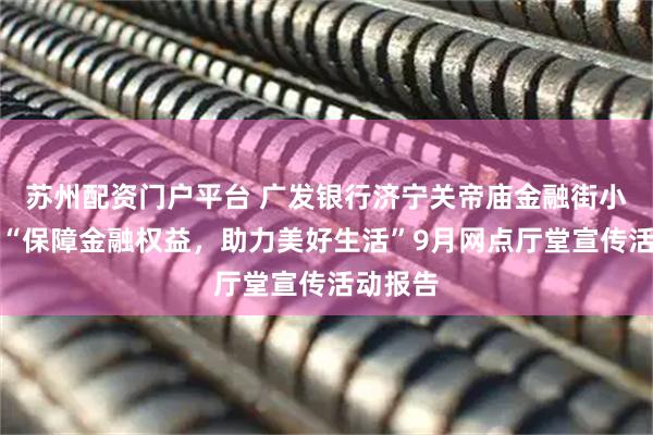 苏州配资门户平台 广发银行济宁关帝庙金融街小微支行“保障金融权益,助力美好生活”9月网点厅堂宣传活动报告