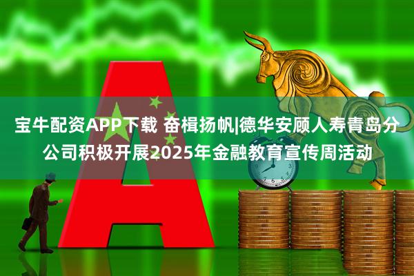 宝牛配资APP下载 奋楫扬帆|德华安顾人寿青岛分公司积极开展2025年金融教育宣传周活动
