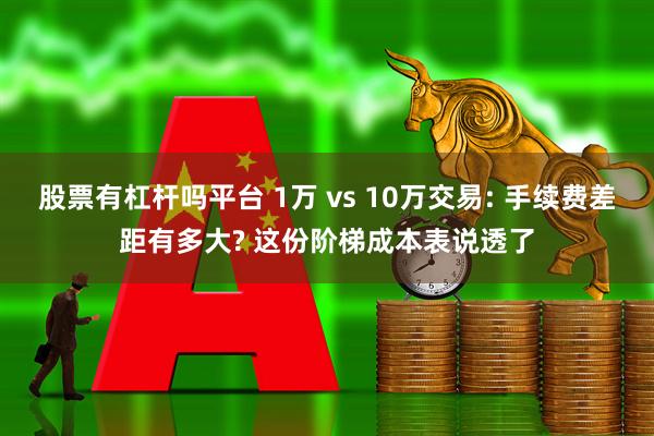 股票有杠杆吗平台 1万 vs 10万交易: 手续费差距有多大? 这份阶梯成本表说透了