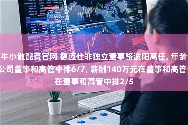 牛小散配资官网 德迈仕非独立董事骆波阳离任, 年龄48岁在公司董事和高管中排6/7, 薪酬140万元在董事和高管中排2/5