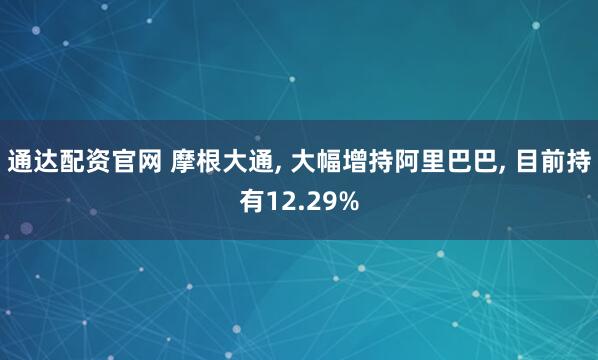通达配资官网 摩根大通, 大幅增持阿里巴巴, 目前持有12.29%