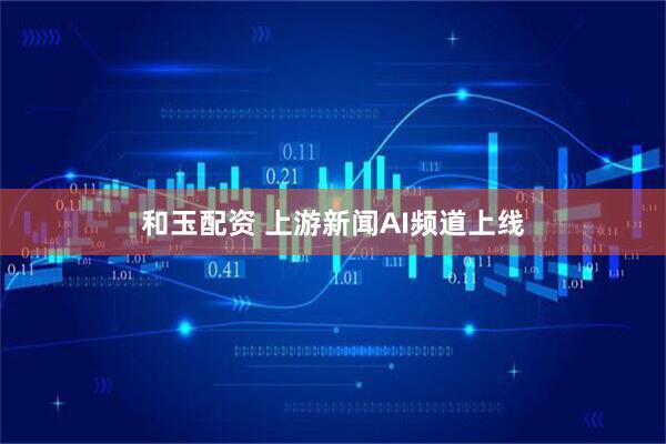 和玉配资 上游新闻AI频道上线