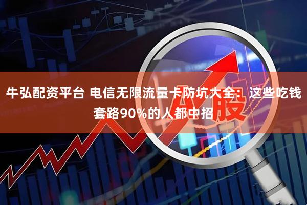 牛弘配资平台 电信无限流量卡防坑大全：这些吃钱套路90%的人都中招