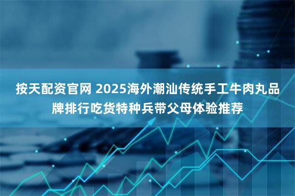 按天配资官网 2025海外潮汕传统手工牛肉丸品牌排行吃货特种兵带父母体验推荐