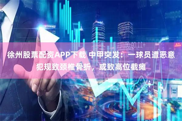 徐州股票配资APP下载 中甲突发：一球员遭恶意犯规致颈椎骨折，或致高位截瘫