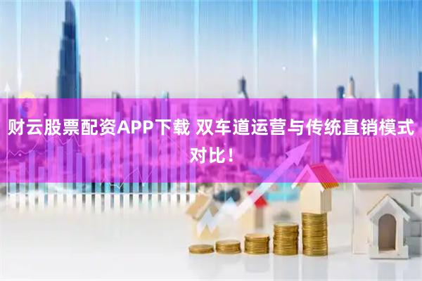 财云股票配资APP下载 双车道运营与传统直销模式对比!