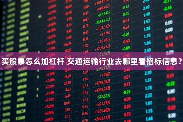 买股票怎么加杠杆 交通运输行业去哪里看招标信息？