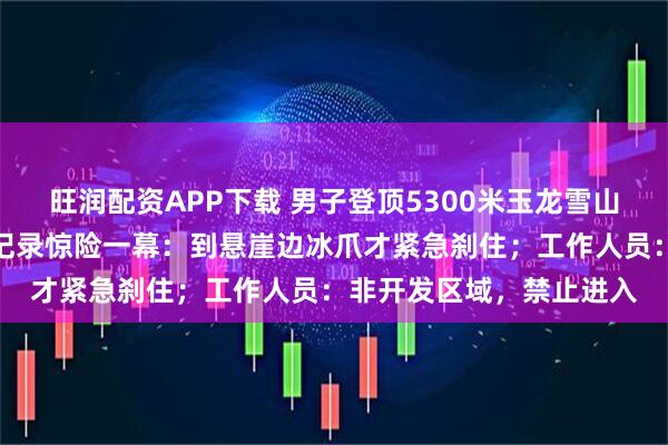 旺润配资APP下载 男子登顶5300米玉龙雪山后突然滑坠，第一视角记录惊险一幕：到悬崖边冰爪才紧急刹住；工作人员：非开发区域，禁止进入