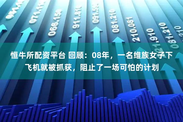 恒牛所配资平台 回顾：08年，一名维族女子下飞机就被抓获，阻止了一场可怕的计划