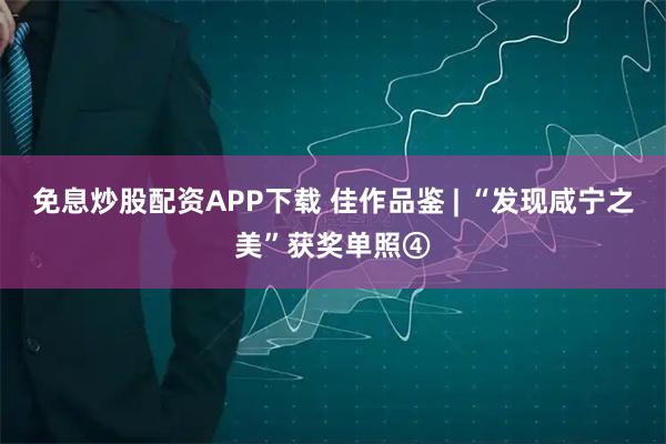 免息炒股配资APP下载 佳作品鉴 | “发现咸宁之美”获奖单照④