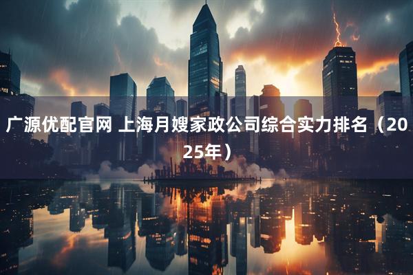 广源优配官网 上海月嫂家政公司综合实力排名(2025年)