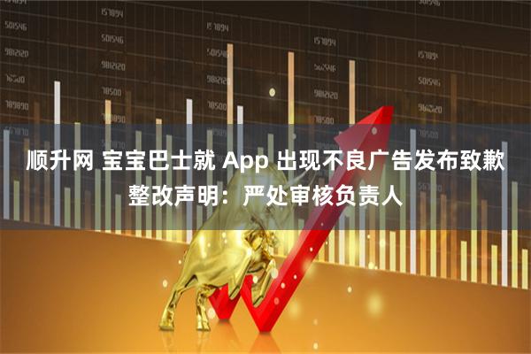 顺升网 宝宝巴士就 App 出现不良广告发布致歉整改声明：严处审核负责人