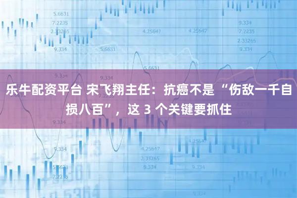 乐牛配资平台 宋飞翔主任：抗癌不是 “伤敌一千自损八百”，这 3 个关键要抓住