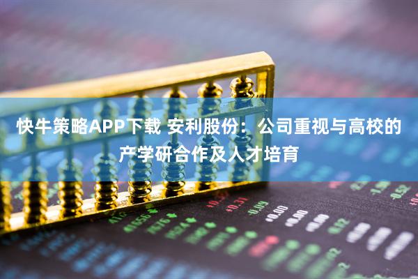 快牛策略APP下载 安利股份:公司重视与高校的产学研合作及人才培育