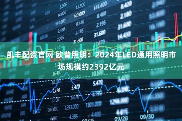 凯丰配资官网 欧普照明：2024年LED通用照明市场规模约2392亿元