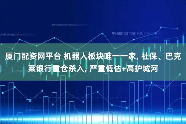 厦门配资网平台 机器人板块唯一一家, 社保、巴克莱银行重仓杀入, 严重低估+高护城河