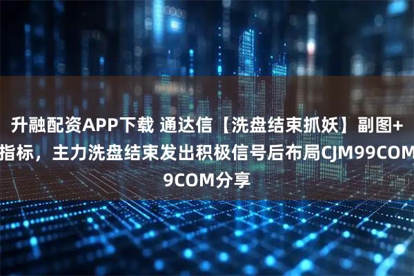 升融配资APP下载 通达信【洗盘结束抓妖】副图+选股指标,主力洗盘结束发出积极信号后布局CJM99COM分享