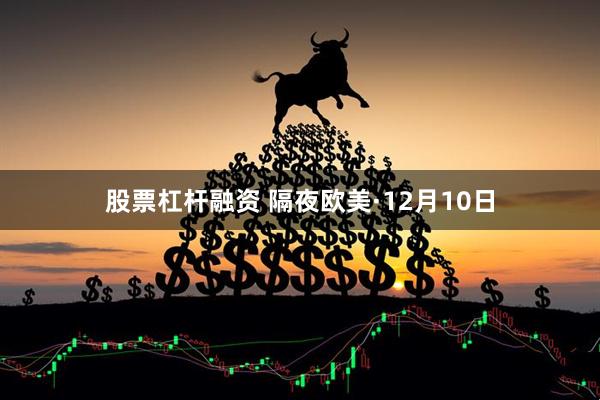 股票杠杆融资 隔夜欧美·12月10日