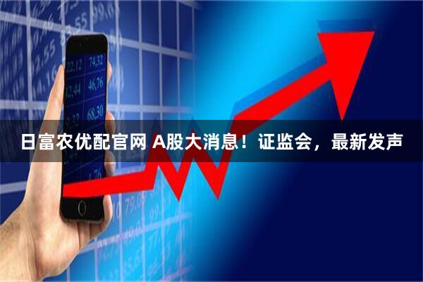 日富农优配官网 A股大消息!证监会,最新发声