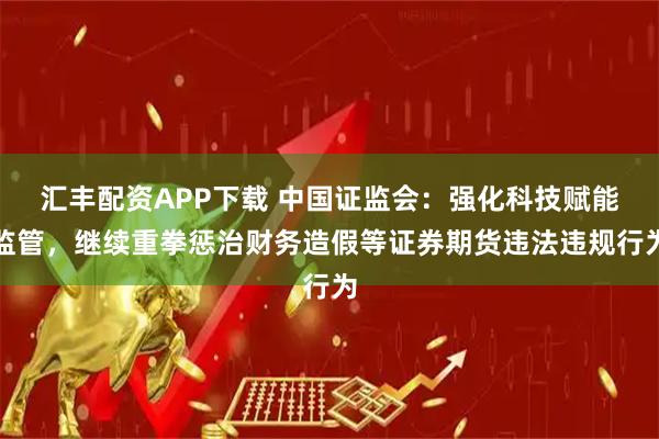 汇丰配资APP下载 中国证监会：强化科技赋能监管，继续重拳惩治财务造假等证券期货违法违规行为