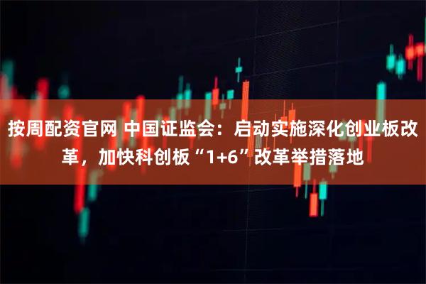 按周配资官网 中国证监会:启动实施深化创业板改革,加快科创板“1+6”改革举措落地