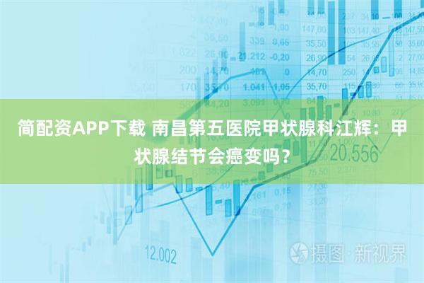 简配资APP下载 南昌第五医院甲状腺科江辉：甲状腺结节会癌变吗？