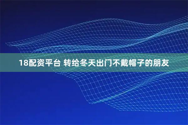 18配资平台 转给冬天出门不戴帽子的朋友