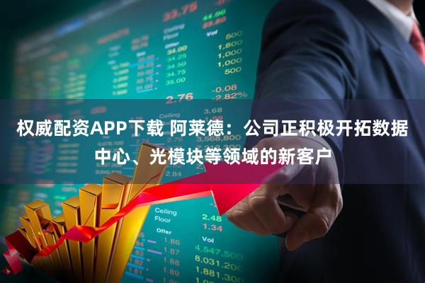 权威配资APP下载 阿莱德:公司正积极开拓数据中心、光模块等领域的新客户