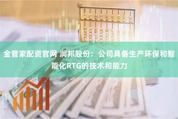 金管家配资官网 润邦股份:公司具备生产环保和智能化RTG的技术和能力