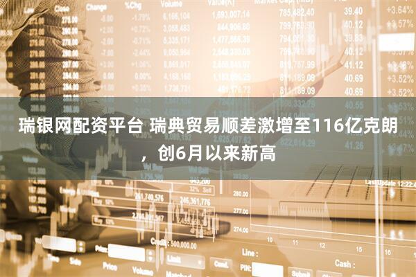 瑞银网配资平台 瑞典贸易顺差激增至116亿克朗，创6月以来新高