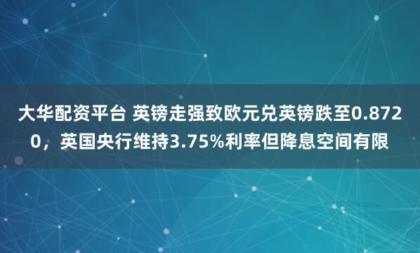 大华配资平台 英镑走强致欧元兑英镑跌至0.8720，英国央行维持3.75%利率但降息空间有限