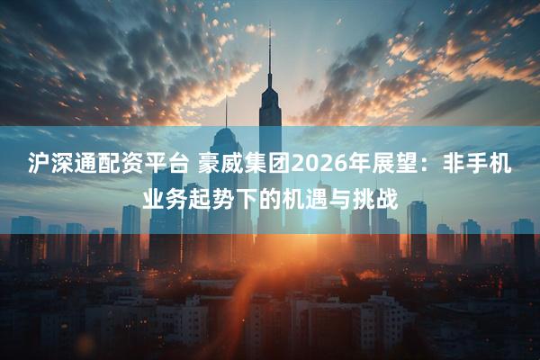 沪深通配资平台 豪威集团2026年展望：非手机业务起势下的机遇与挑战