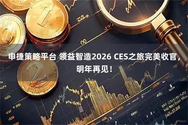 申捷策略平台 领益智造2026 CES之旅完美收官，明年再见！