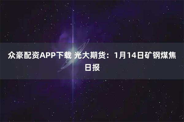 众豪配资APP下载 光大期货：1月14日矿钢煤焦日报