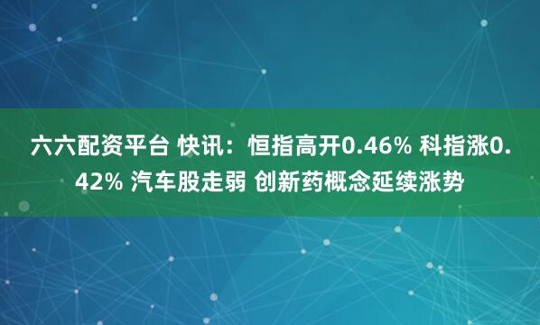 六六配资平台 快讯：恒指高开0.46% 科指涨0.42% 汽车股走弱 创新药概念延续涨势