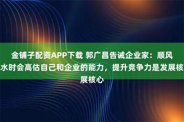 金铺子配资APP下载 郭广昌告诫企业家：顺风顺水时会高估自己和企业的能力，提升竞争力是发展核心