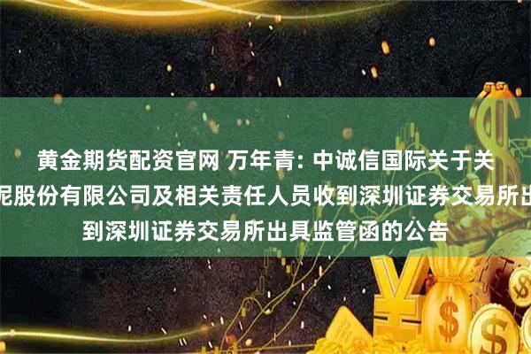 黄金期货配资官网 万年青: 中诚信国际关于关注江西万年青水泥股份有限公司及相关责任人员收到深圳证券交易所出具监管函的公告