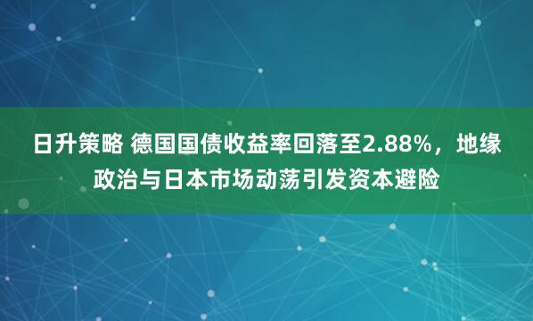 日升策略 德国国债收益率回落至2.88%，地缘政治与日本市场动荡引发资本避险