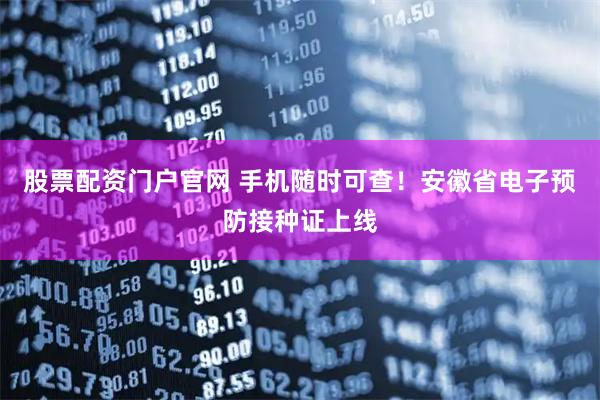 股票配资门户官网 手机随时可查！安徽省电子预防接种证上线
