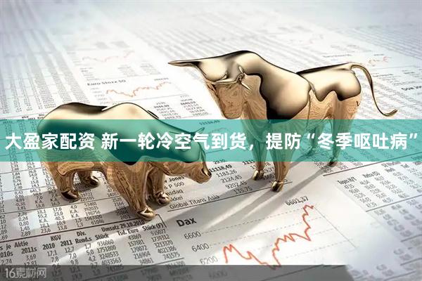 大盈家配资 新一轮冷空气到货，提防“冬季呕吐病”