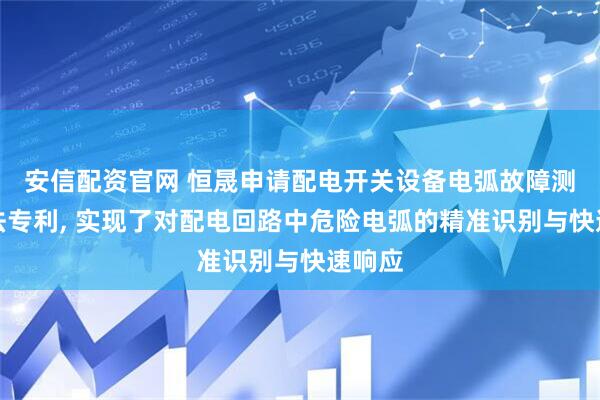 安信配资官网 恒晟申请配电开关设备电弧故障测量方法专利, 实现了对配电回路中危险电弧的精准识别与快速响应