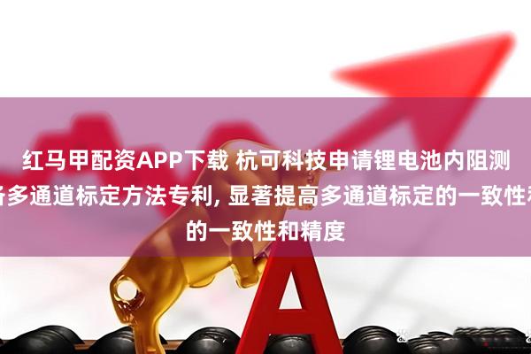 红马甲配资APP下载 杭可科技申请锂电池内阻测试设备多通道标定方法专利, 显著提高多通道标定的一致性和精度