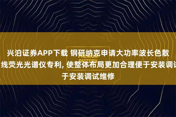 兴泊证券APP下载 钢研纳克申请大功率波长色散型X射线荧光光谱仪专利, 使整体布局更加合理便于安装调试维修