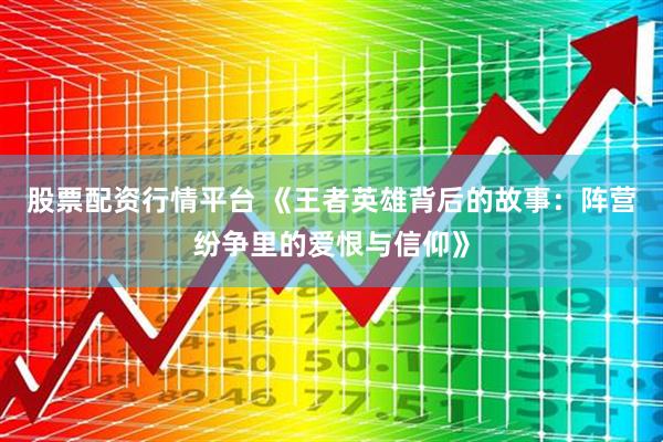 股票配资行情平台 《王者英雄背后的故事：阵营纷争里的爱恨与信仰》