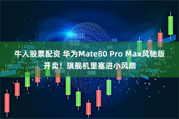 牛人股票配资 华为Mate80 Pro Max风驰版开卖!旗舰机里塞进小风扇