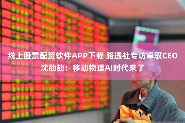 线上股票配资软件APP下载 路透社专访卓驭CEO沈劭劼：移动物理AI时代来了