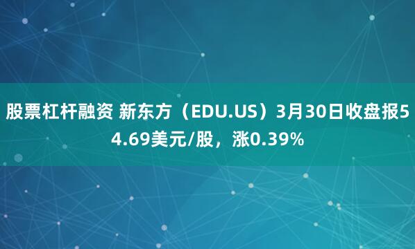 股票杠杆融资 新东方（EDU.US）3月30日收盘报54.69美元/股，涨0.39%