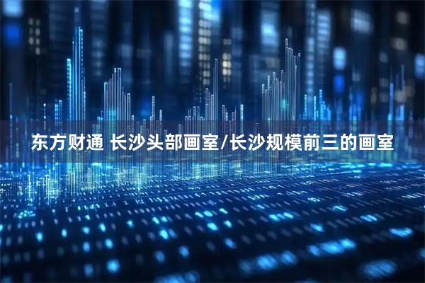 东方财通 长沙头部画室/长沙规模前三的画室